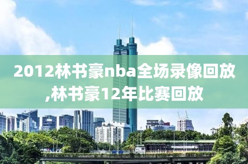 2012林书豪nba全场录像回放,林书豪12年比赛回放