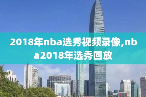 2018年nba选秀视频录像,nba2018年选秀回放