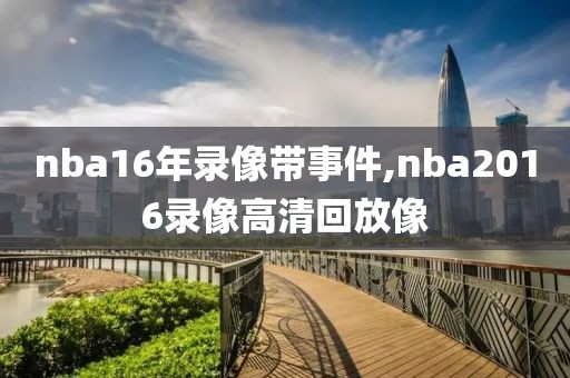 nba16年录像带事件,nba2016录像高清回放像