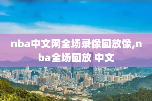 nba中文网全场录像回放像,nba全场回放 中文