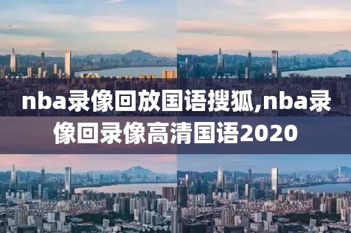 nba录像回放国语搜狐,nba录像回录像高清国语2020