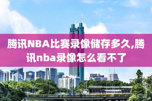 腾讯NBA比赛录像储存多久,腾讯nba录像怎么看不了
