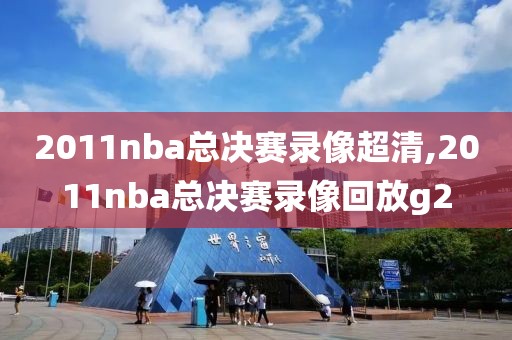 2011nba总决赛录像超清,2011nba总决赛录像回放g2