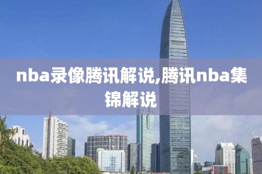 nba录像腾讯解说,腾讯nba集锦解说