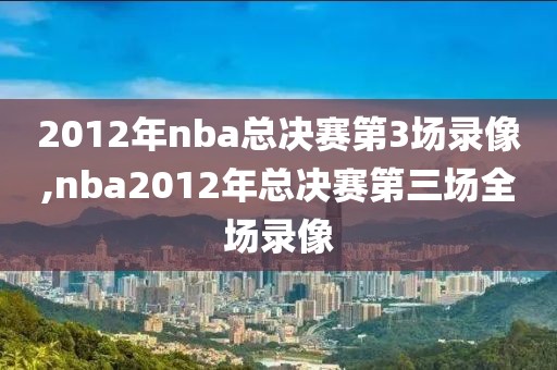 2012年nba总决赛第3场录像,nba2012年总决赛第三场全场录像