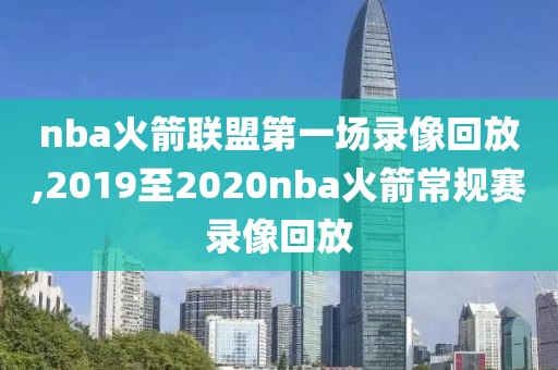 nba火箭联盟第一场录像回放,2019至2020nba火箭常规赛录像回放