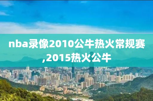 nba录像2010公牛热火常规赛,2015热火公牛