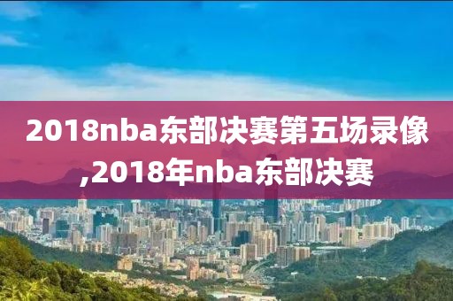 2018nba东部决赛第五场录像,2018年nba东部决赛