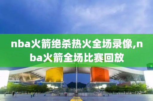 nba火箭绝杀热火全场录像,nba火箭全场比赛回放