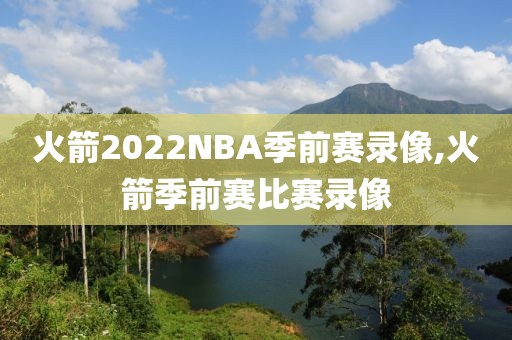 火箭2022NBA季前赛录像,火箭季前赛比赛录像