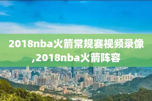 2018nba火箭常规赛视频录像,2018nba火箭阵容