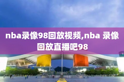 nba录像98回放视频,nba 录像回放直播吧98