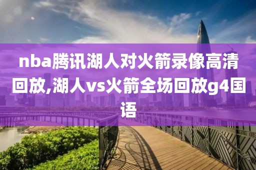 nba腾讯湖人对火箭录像高清回放,湖人vs火箭全场回放g4国语
