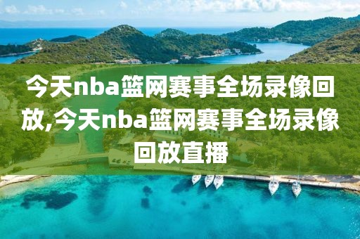 今天nba篮网赛事全场录像回放,今天nba篮网赛事全场录像回放直播