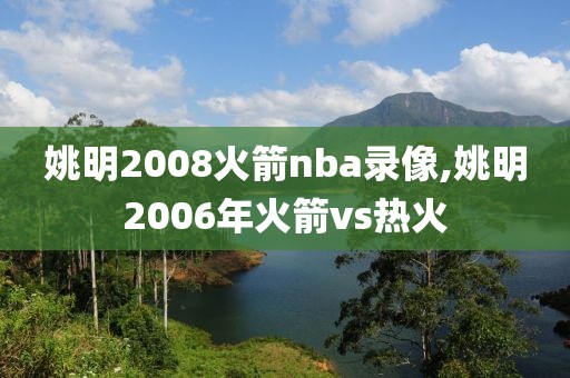 姚明2008火箭nba录像,姚明2006年火箭vs热火