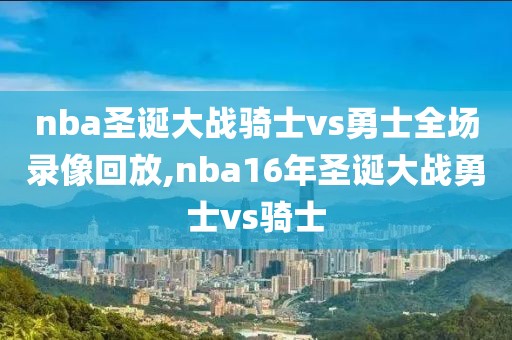 nba圣诞大战骑士vs勇士全场录像回放,nba16年圣诞大战勇士vs骑士