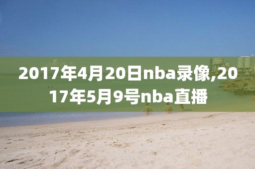 2017年4月20日nba录像,2017年5月9号nba直播