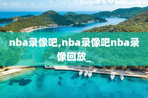 nba录像吧,nba录像吧nba录像回放_