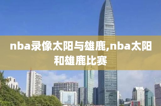 nba录像太阳与雄鹿,nba太阳和雄鹿比赛