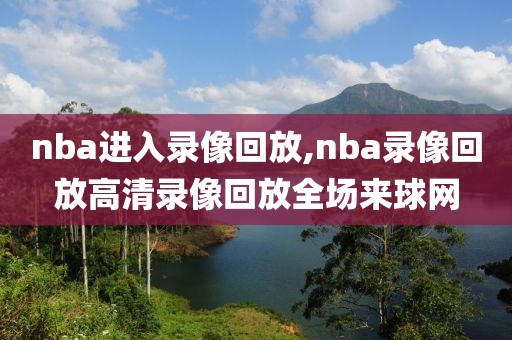 nba进入录像回放,nba录像回放高清录像回放全场来球网