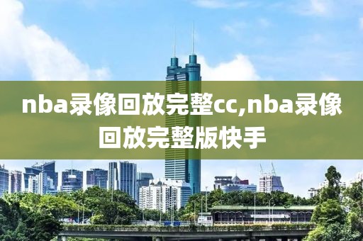 nba录像回放完整cc,nba录像回放完整版快手