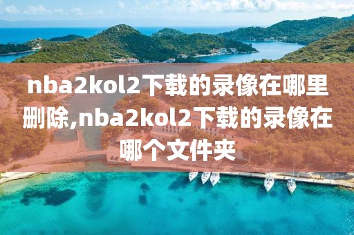 nba2kol2下载的录像在哪里删除,nba2kol2下载的录像在哪个文件夹