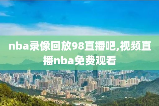nba录像回放98直播吧,视频直播nba免费观看