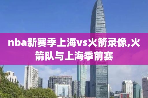 nba新赛季上海vs火箭录像,火箭队与上海季前赛