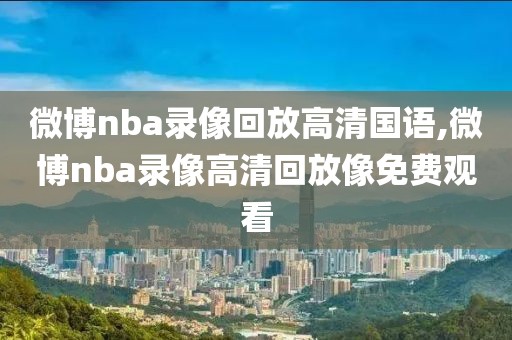 微博nba录像回放高清国语,微博nba录像高清回放像免费观看