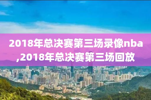 2018年总决赛第三场录像nba,2018年总决赛第三场回放