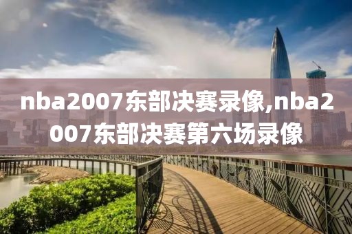 nba2007东部决赛录像,nba2007东部决赛第六场录像