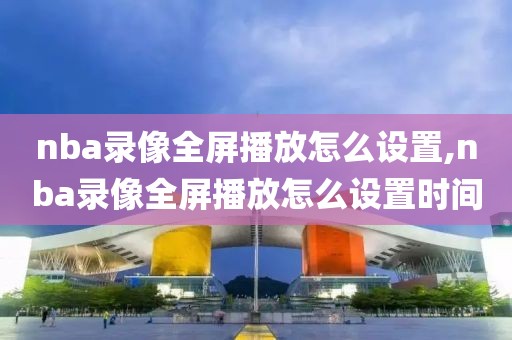 nba录像全屏播放怎么设置,nba录像全屏播放怎么设置时间