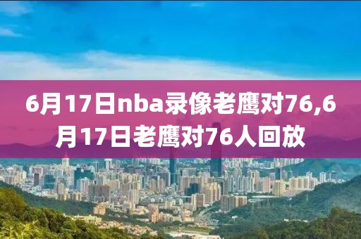 6月17日nba录像老鹰对76,6月17日老鹰对76人回放