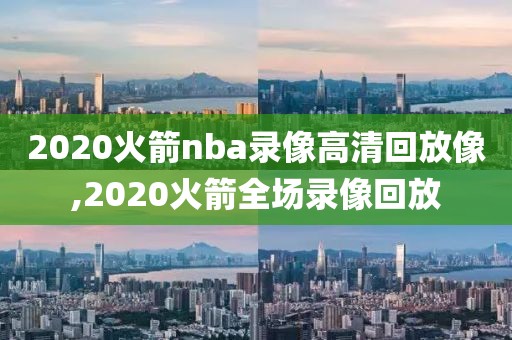 2020火箭nba录像高清回放像,2020火箭全场录像回放