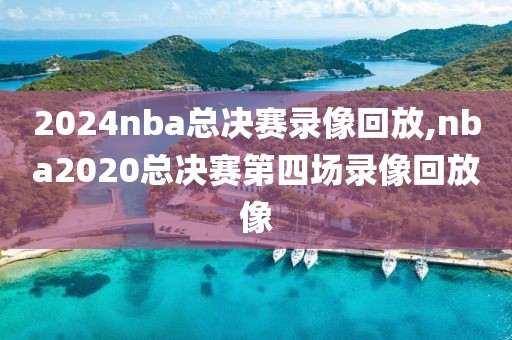 2024nba总决赛录像回放,nba2020总决赛第四场录像回放像