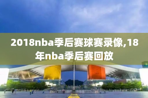 2018nba季后赛球赛录像,18年nba季后赛回放