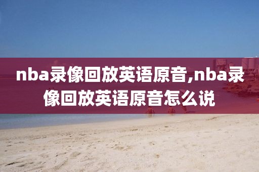 nba录像回放英语原音,nba录像回放英语原音怎么说