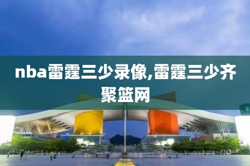 nba雷霆三少录像,雷霆三少齐聚篮网