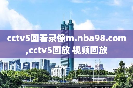 cctv5回看录像m.nba98.com,cctv5回放 视频回放