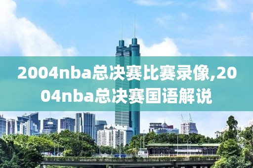 2004nba总决赛比赛录像,2004nba总决赛国语解说