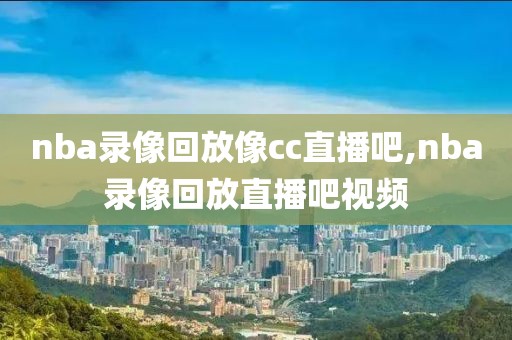 nba录像回放像cc直播吧,nba录像回放直播吧视频