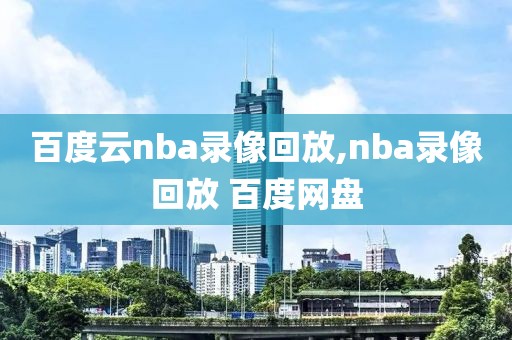 百度云nba录像回放,nba录像回放 百度网盘
