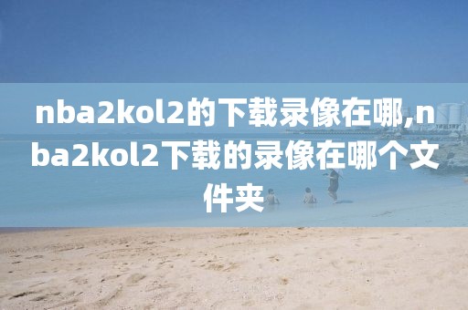 nba2kol2的下载录像在哪,nba2kol2下载的录像在哪个文件夹