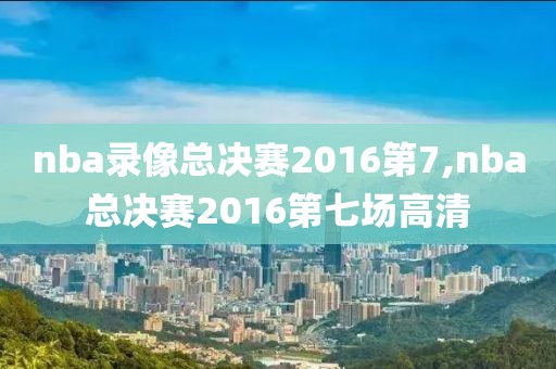 nba录像总决赛2016第7,nba总决赛2016第七场高清