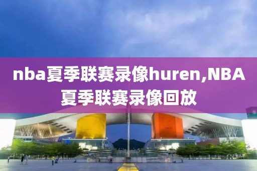 nba夏季联赛录像huren,NBA夏季联赛录像回放
