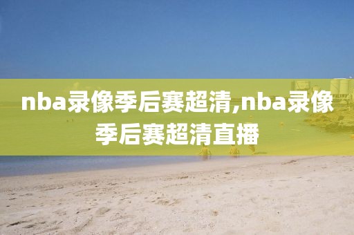 nba录像季后赛超清,nba录像季后赛超清直播