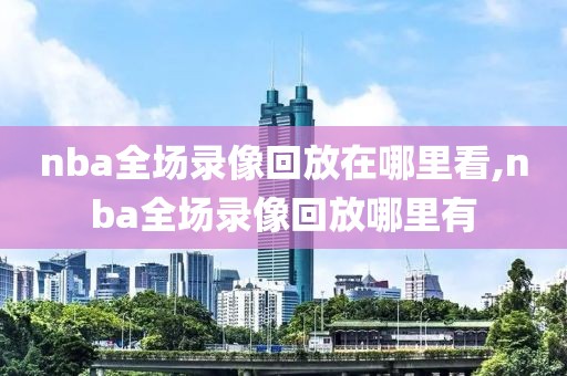 nba全场录像回放在哪里看,nba全场录像回放哪里有