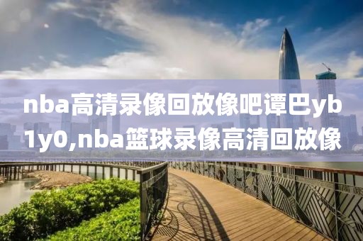nba高清录像回放像吧谭巴yb1y0,nba篮球录像高清回放像