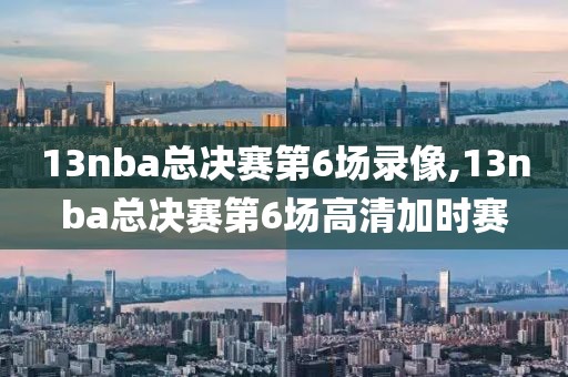 13nba总决赛第6场录像,13nba总决赛第6场高清加时赛
