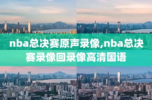 nba总决赛原声录像,nba总决赛录像回录像高清国语